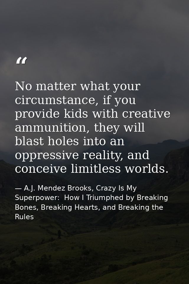 No matter what your circumstance, if you provide kids with creative ammunition, they will blast holes into an oppressive — A.J. Mendez Brooks, Crazy Is My Superpower:  How I Triumphed by Breaking Bones, Breaking Hearts, and Breaking the Rules