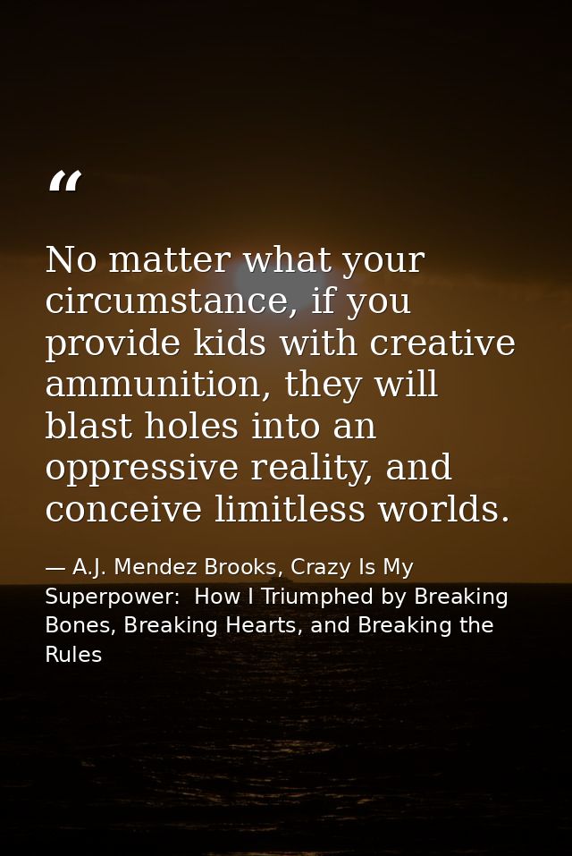 No matter what your circumstance, if you provide kids with creative ammunition, they will blast holes into an oppressive — A.J. Mendez Brooks, Crazy Is My Superpower:  How I Triumphed by Breaking Bones, Breaking Hearts, and Breaking the Rules