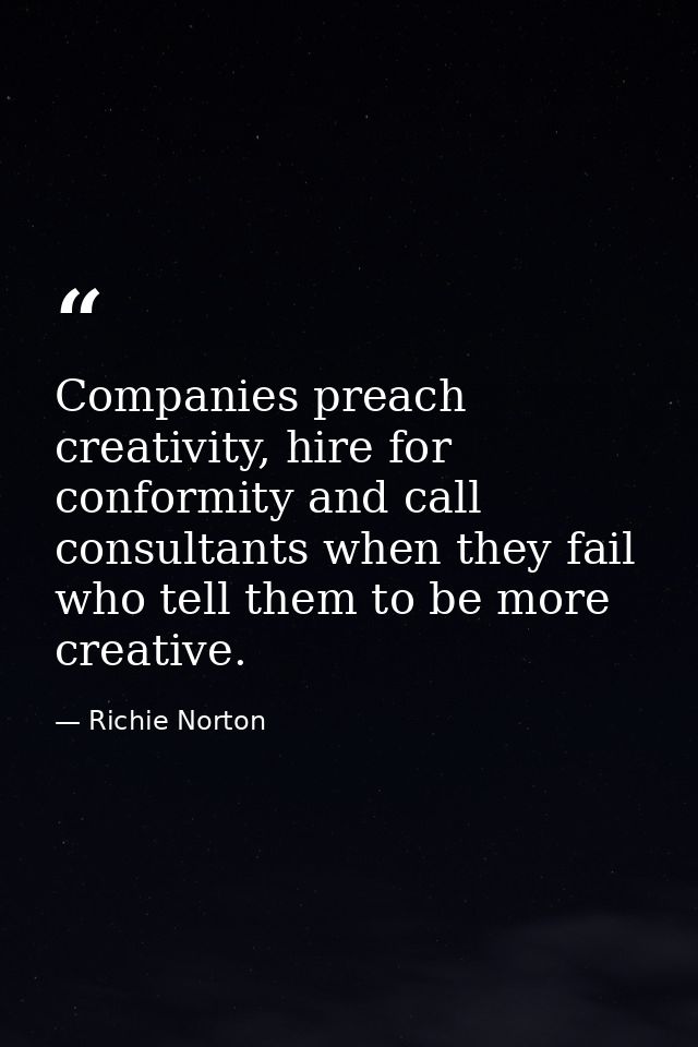 Companies preach creativity, hire for conformity and call consultants when they fail who tell them to be more creative. — Richie Norton
