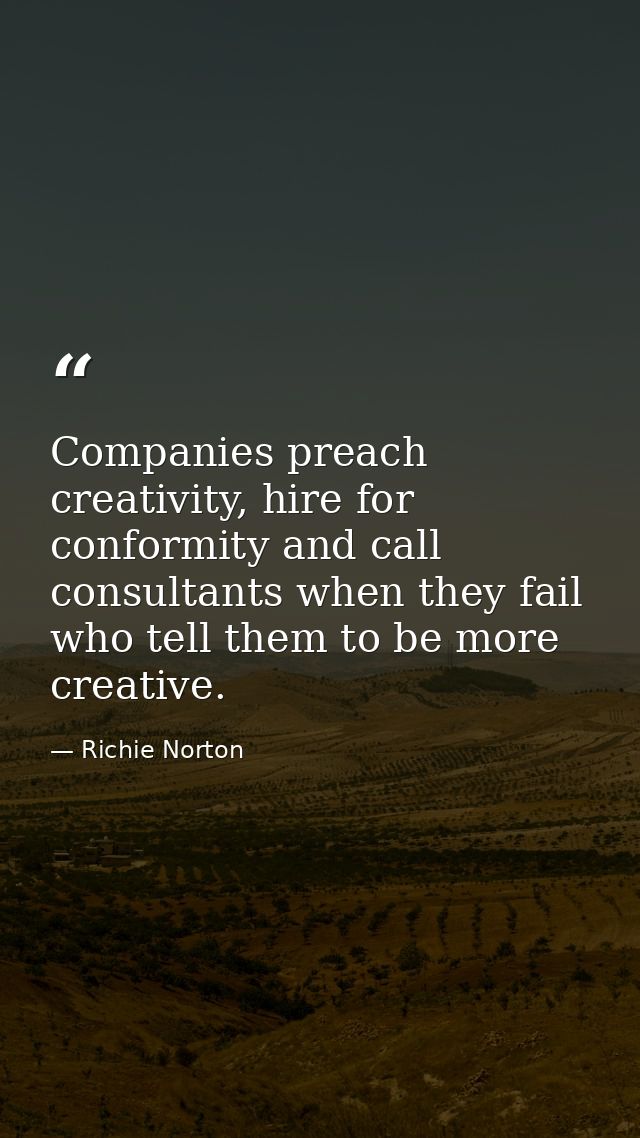 Companies preach creativity, hire for conformity and call consultants when they fail who tell them to be more creative. — Richie Norton