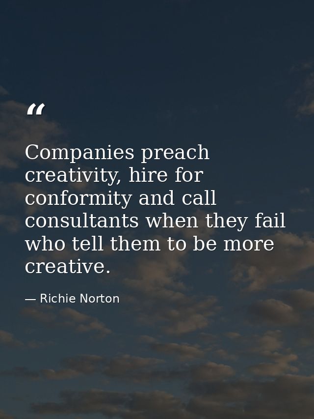 Companies preach creativity, hire for conformity and call consultants when they fail who tell them to be more creative. — Richie Norton