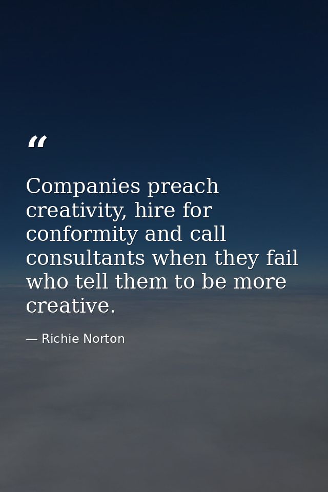 Companies preach creativity, hire for conformity and call consultants when they fail who tell them to be more creative. — Richie Norton