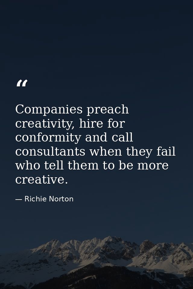 Companies preach creativity, hire for conformity and call consultants when they fail who tell them to be more creative. — Richie Norton