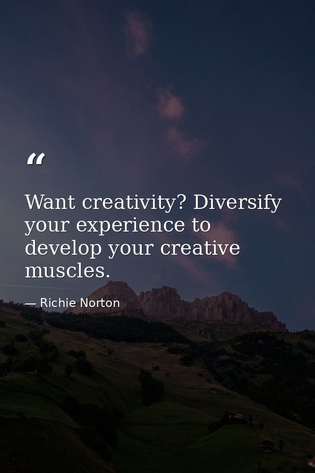 Want creativity? Diversify your experience to develop your creative muscles. — Richie Norton