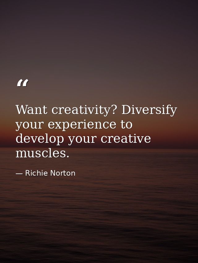 Want creativity? Diversify your experience to develop your creative muscles. — Richie Norton