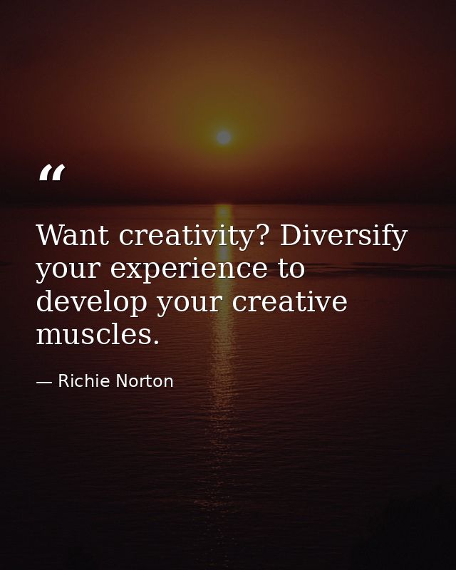 Want creativity? Diversify your experience to develop your creative muscles. — Richie Norton