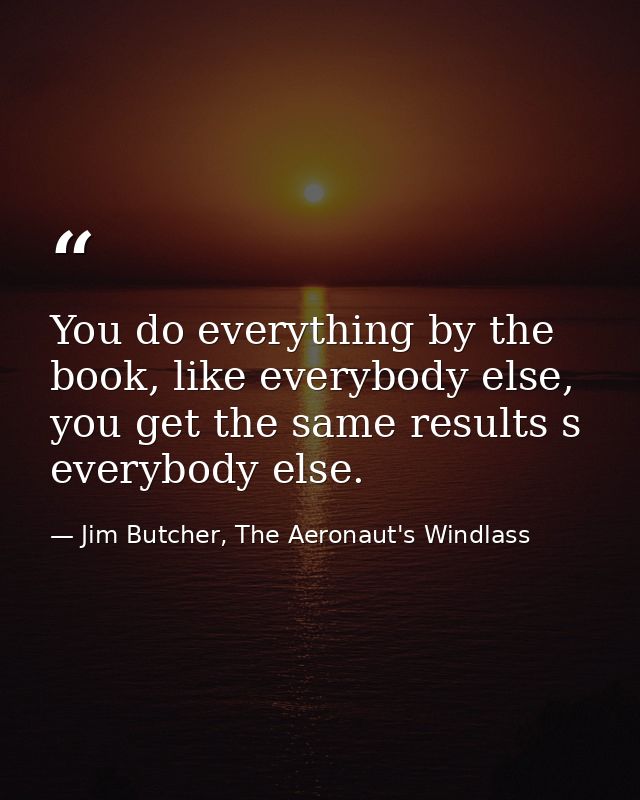 You do everything by the book, like everybody else, you get the same results s everybody else. — Jim Butcher, The Aeronaut's Windlass