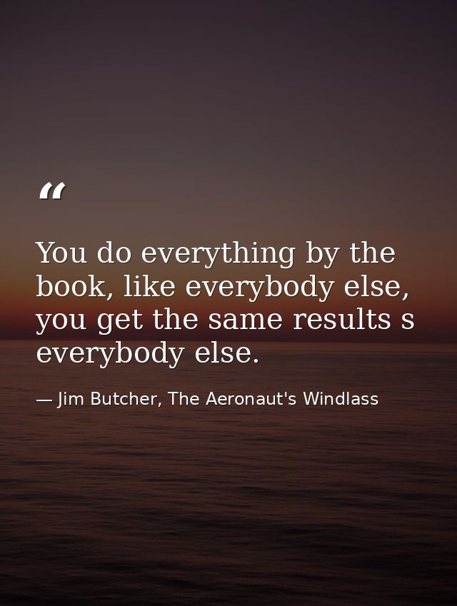 You do everything by the book, like everybody else, you get the same results s everybody else. — Jim Butcher, The Aeronaut's Windlass