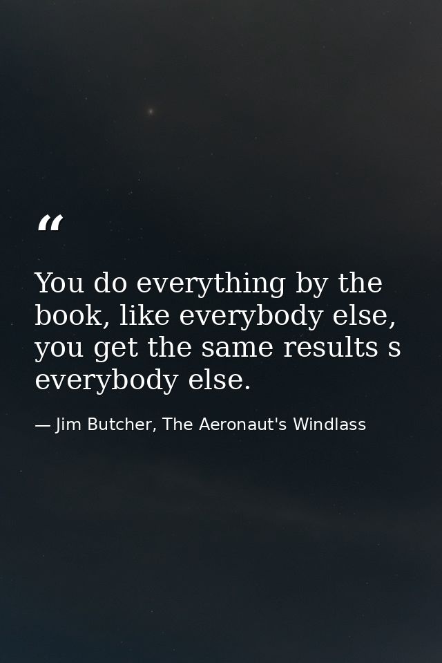 You do everything by the book, like everybody else, you get the same results s everybody else. — Jim Butcher, The Aeronaut's Windlass