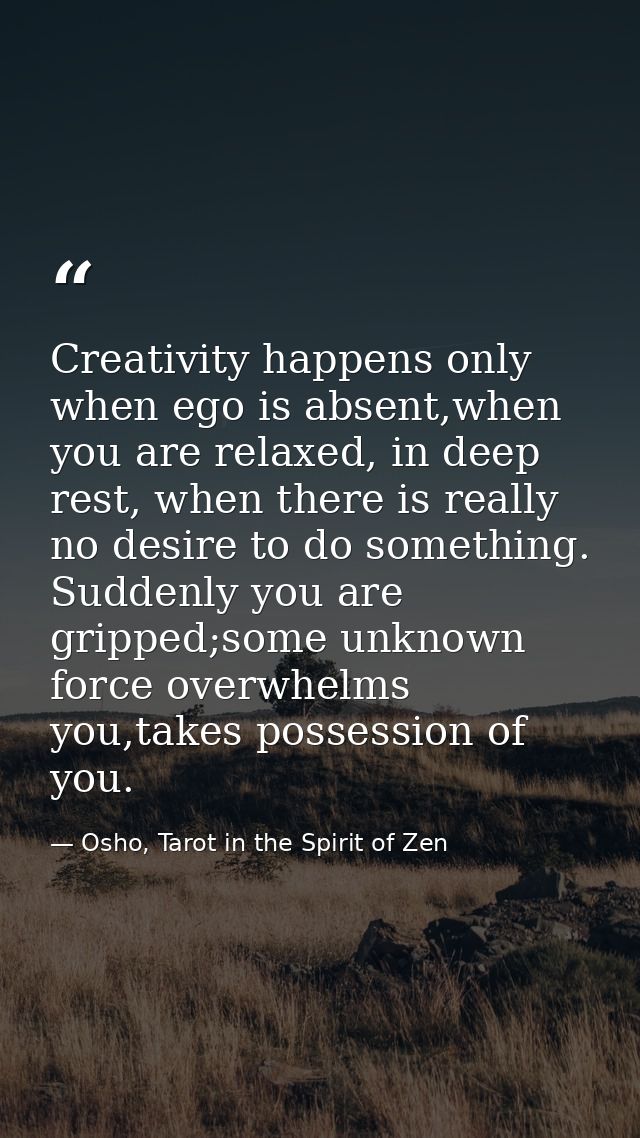 Creativity happens only when ego is absent,when you are relaxed, in deep rest, when there is really no desire to do some — Osho, Tarot in the Spirit of Zen