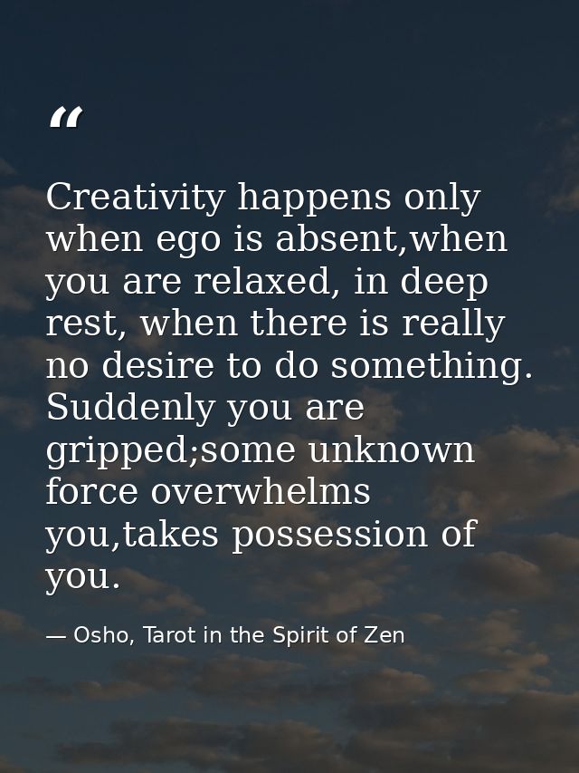 Creativity happens only when ego is absent,when you are relaxed, in deep rest, when there is really no desire to do some — Osho, Tarot in the Spirit of Zen