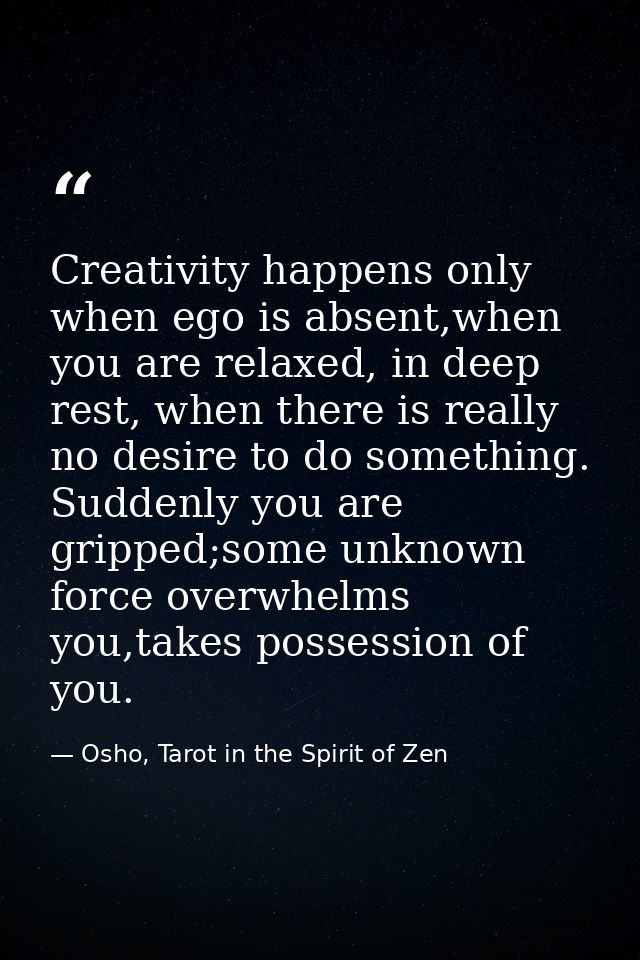 Creativity happens only when ego is absent,when you are relaxed, in deep rest, when there is really no desire to do some — Osho, Tarot in the Spirit of Zen