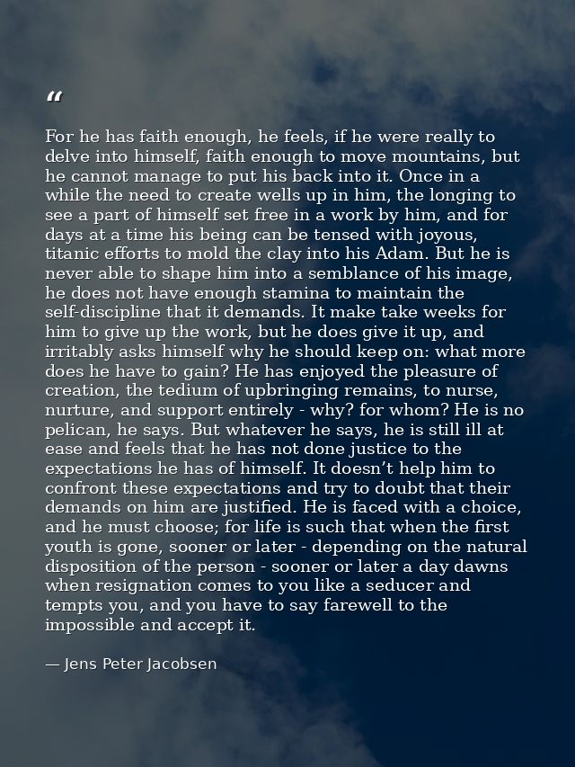 For he has faith enough, he feels, if he were really to delve into himself, faith enough to move mountains, but he canno — Jens Peter Jacobsen