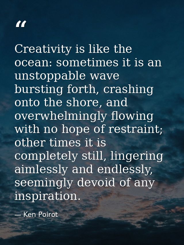 Creativity is like the ocean: sometimes it is an unstoppable wave bursting forth, crashing onto the shore, and overwhelm — Ken Poirot