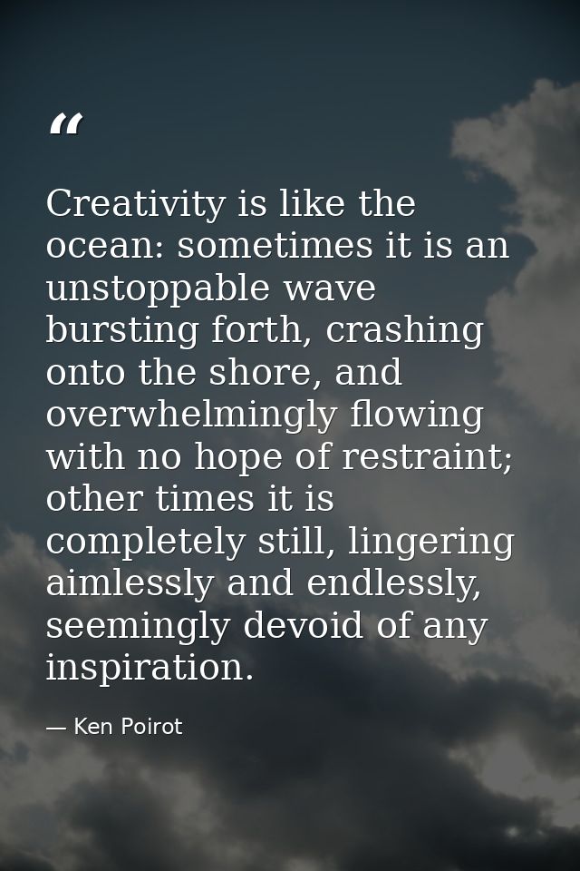 Creativity is like the ocean: sometimes it is an unstoppable wave bursting forth, crashing onto the shore, and overwhelm — Ken Poirot