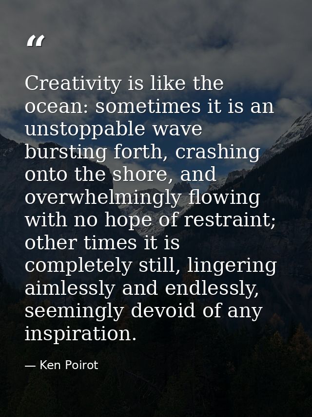 Creativity is like the ocean: sometimes it is an unstoppable wave bursting forth, crashing onto the shore, and overwhelm — Ken Poirot