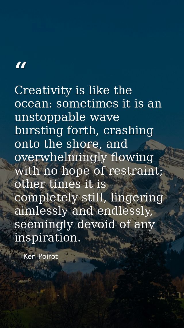 Creativity is like the ocean: sometimes it is an unstoppable wave bursting forth, crashing onto the shore, and overwhelm — Ken Poirot