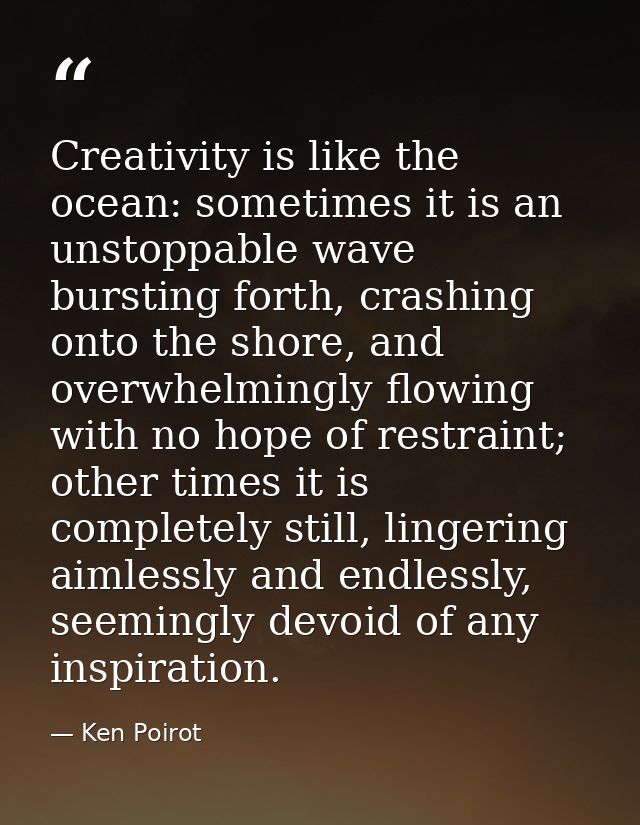 Creativity is like the ocean: sometimes it is an unstoppable wave bursting forth, crashing onto the shore, and overwhelm — Ken Poirot