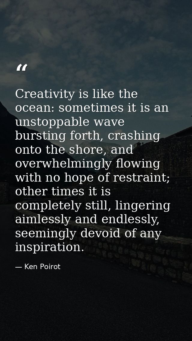 Creativity is like the ocean: sometimes it is an unstoppable wave bursting forth, crashing onto the shore, and overwhelm — Ken Poirot