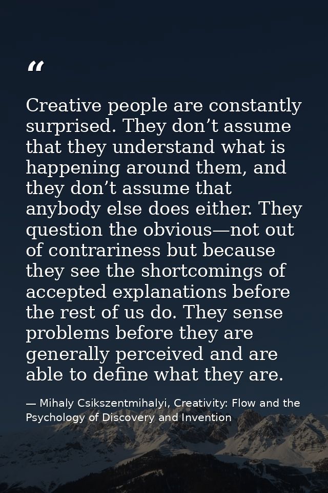 Creative people are constantly surprised. They don’t assume that they understand what is happening around them, and they — Mihaly Csikszentmihalyi, Creativity: Flow and the Psychology of Discovery and Invention