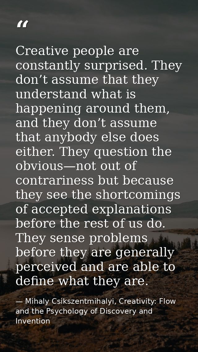 Creative people are constantly surprised. They don’t assume that they understand what is happening around them, and they — Mihaly Csikszentmihalyi, Creativity: Flow and the Psychology of Discovery and Invention