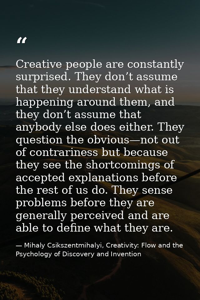 Creative people are constantly surprised. They don’t assume that they understand what is happening around them, and they — Mihaly Csikszentmihalyi, Creativity: Flow and the Psychology of Discovery and Invention