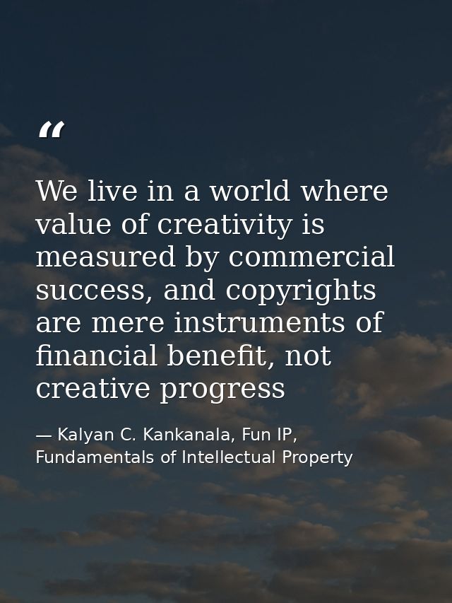 We live in a world where value of creativity is measured by commercial success, and copyrights are mere instruments of f — Kalyan C. Kankanala, Fun IP, Fundamentals of Intellectual Property