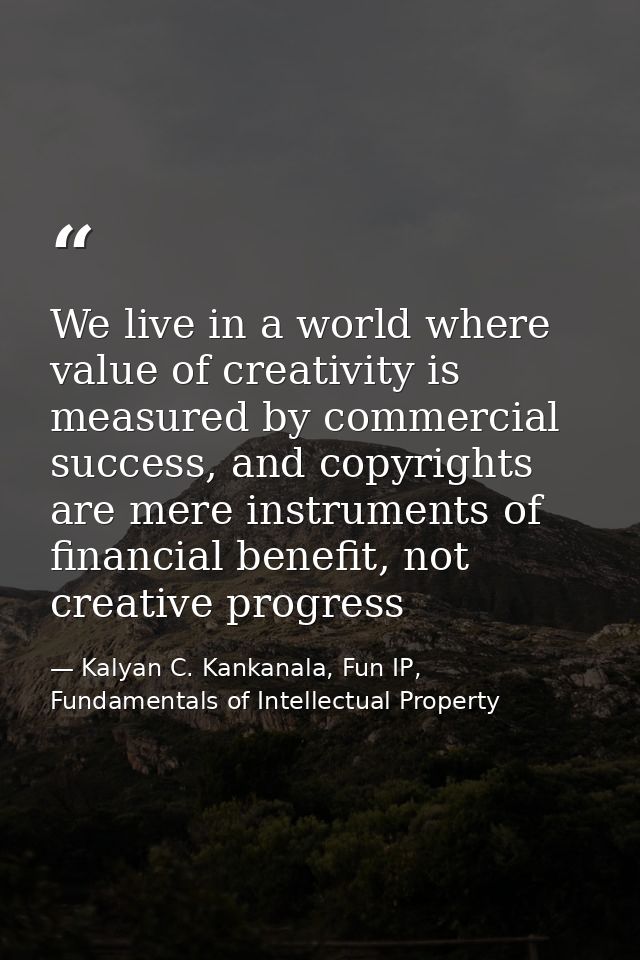 We live in a world where value of creativity is measured by commercial success, and copyrights are mere instruments of f — Kalyan C. Kankanala, Fun IP, Fundamentals of Intellectual Property