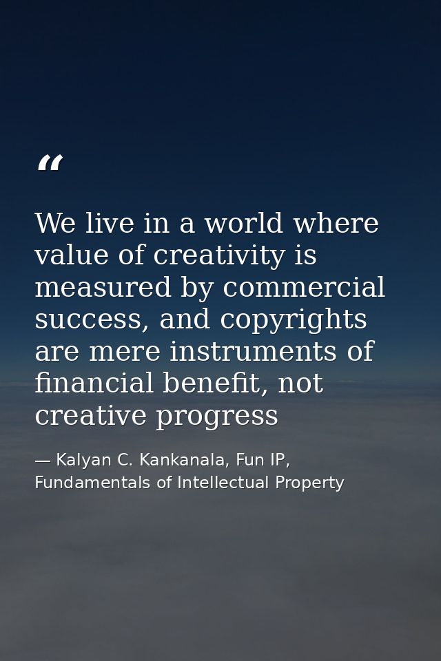 We live in a world where value of creativity is measured by commercial success, and copyrights are mere instruments of f — Kalyan C. Kankanala, Fun IP, Fundamentals of Intellectual Property