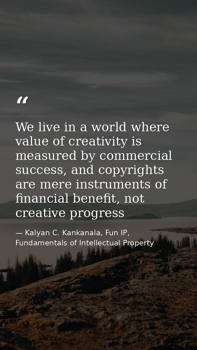 We live in a world where value of creativity is measured by commercial success, and copyrights are mere instruments of f — Kalyan C. Kankanala, Fun IP, Fundamentals of Intellectual Property