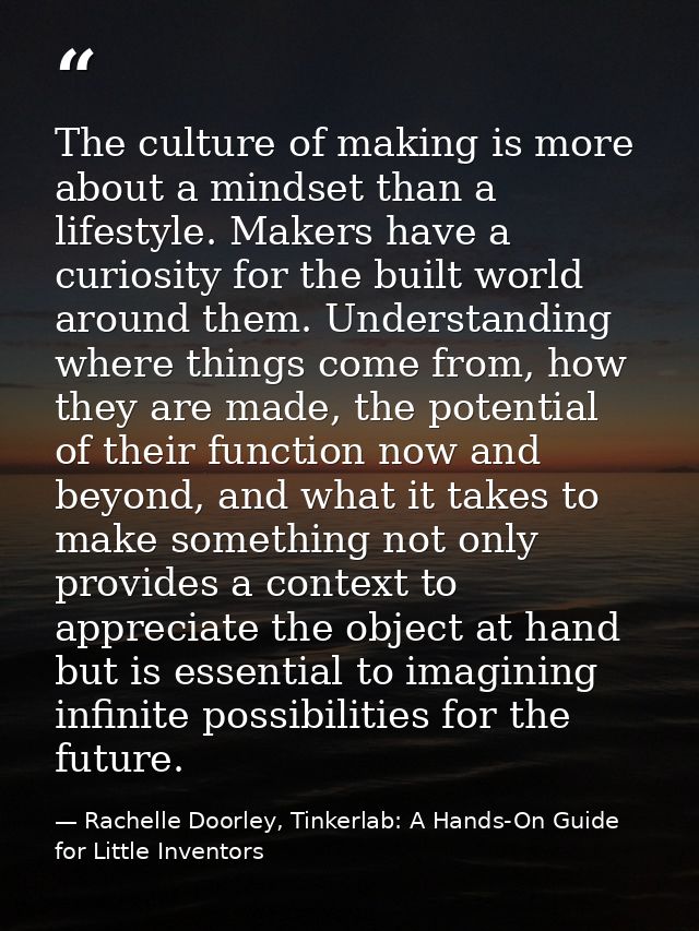 The culture of making is more about a mindset than a lifestyle. Makers have a curiosity for the built world around them. — Rachelle Doorley, Tinkerlab: A Hands-On Guide for Little Inventors