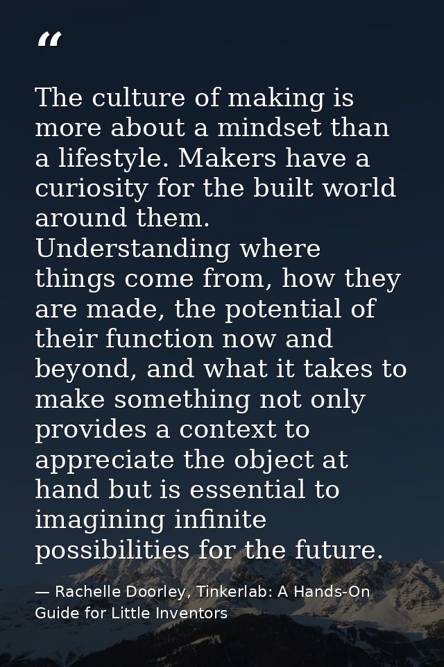 The culture of making is more about a mindset than a lifestyle. Makers have a curiosity for the built world around them. — Rachelle Doorley, Tinkerlab: A Hands-On Guide for Little Inventors