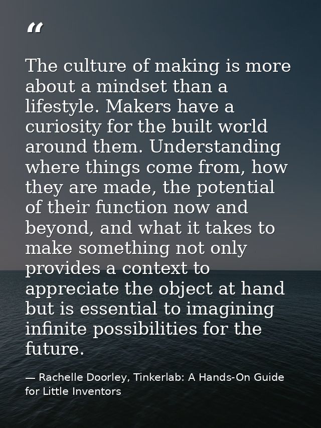 The culture of making is more about a mindset than a lifestyle. Makers have a curiosity for the built world around them. — Rachelle Doorley, Tinkerlab: A Hands-On Guide for Little Inventors