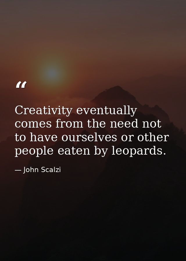 Creativity eventually comes from the need not to have ourselves or other people eaten by leopards. — John Scalzi