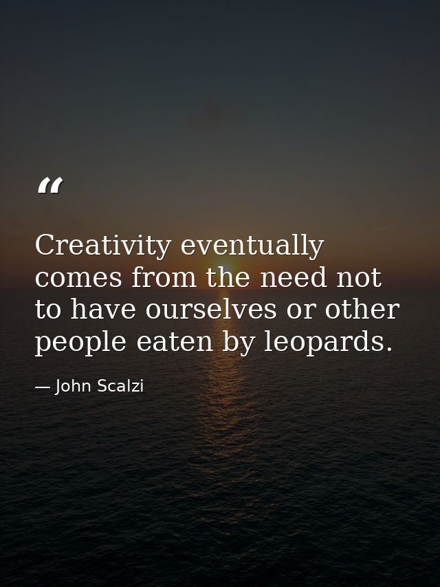 Creativity eventually comes from the need not to have ourselves or other people eaten by leopards. — John Scalzi