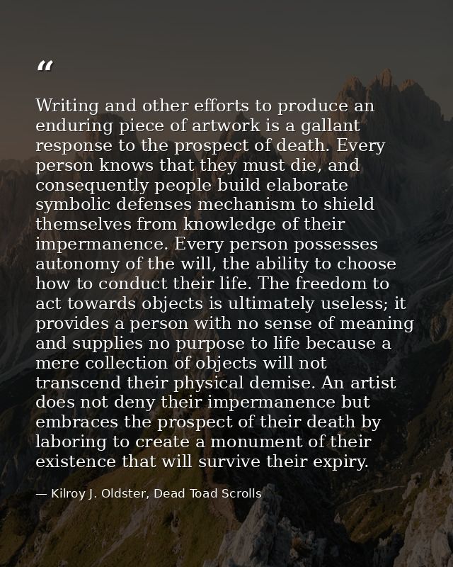 Writing and other efforts to produce an enduring piece of artwork is a gallant response to the prospect of death. Every  — Kilroy J. Oldster, Dead Toad Scrolls