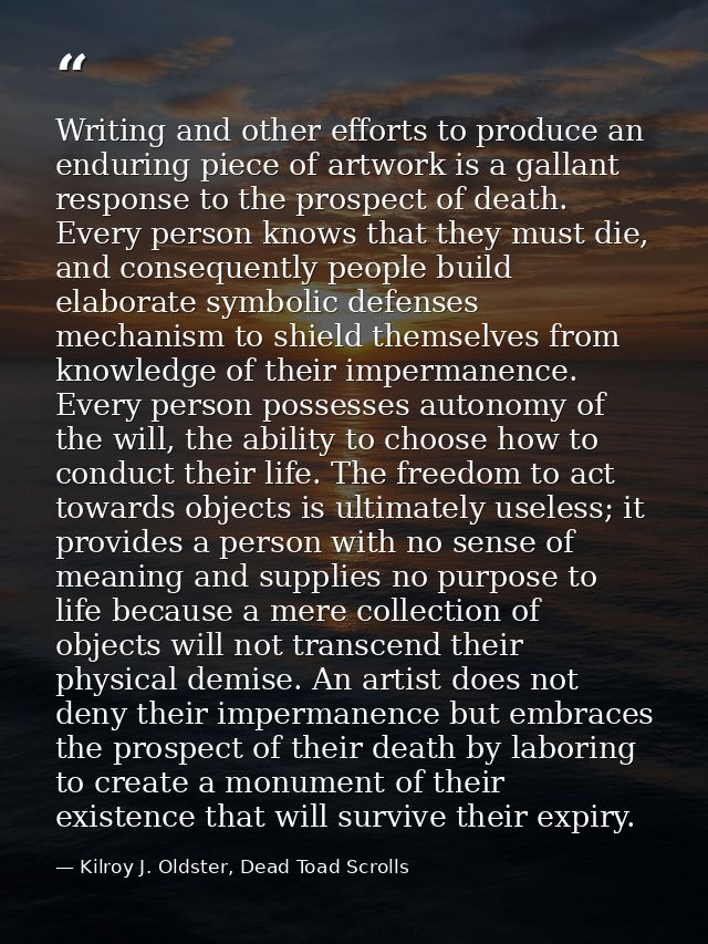 Writing and other efforts to produce an enduring piece of artwork is a gallant response to the prospect of death. Every  — Kilroy J. Oldster, Dead Toad Scrolls