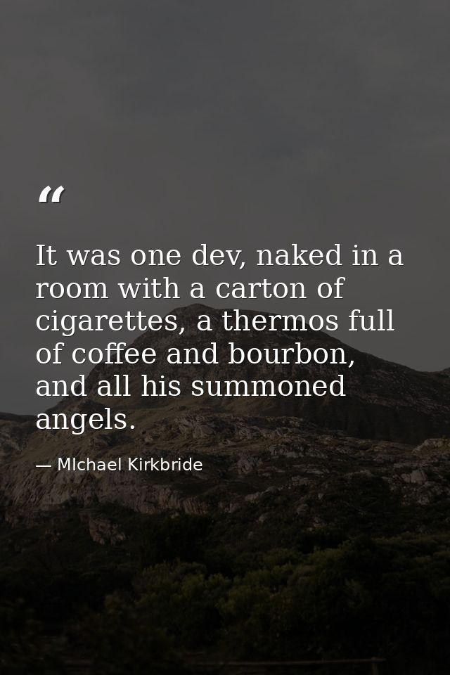 It was one dev, naked in a room with a carton of cigarettes, a thermos full of coffee and bourbon, and all his summoned  — MIchael Kirkbride