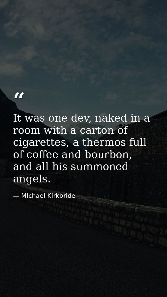 It was one dev, naked in a room with a carton of cigarettes, a thermos full of coffee and bourbon, and all his summoned  — MIchael Kirkbride