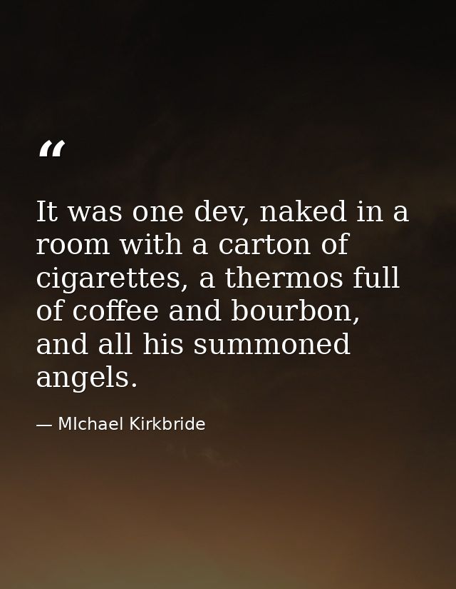 It was one dev, naked in a room with a carton of cigarettes, a thermos full of coffee and bourbon, and all his summoned  — MIchael Kirkbride