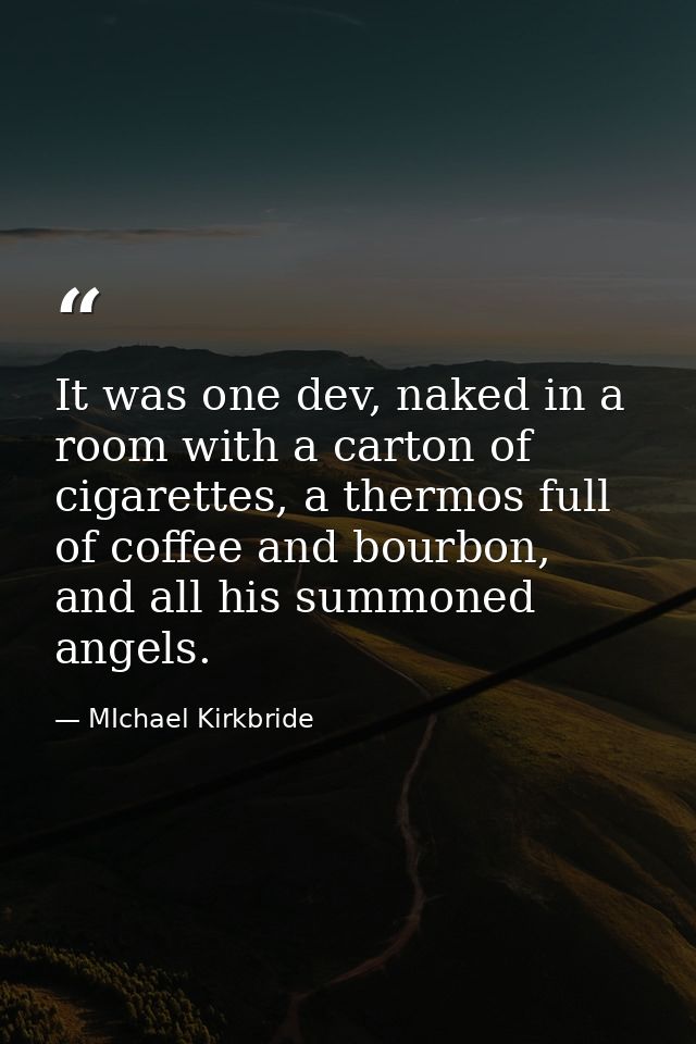 It was one dev, naked in a room with a carton of cigarettes, a thermos full of coffee and bourbon, and all his summoned  — MIchael Kirkbride