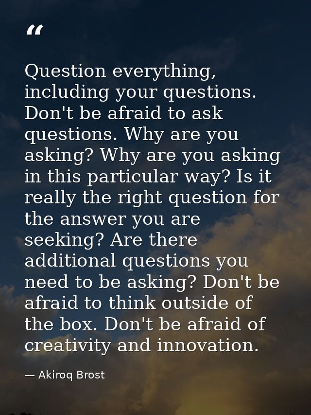 Question everything, including your questions. Don't be afraid to ask questions. Why are you asking? Why are you asking  — Akiroq Brost