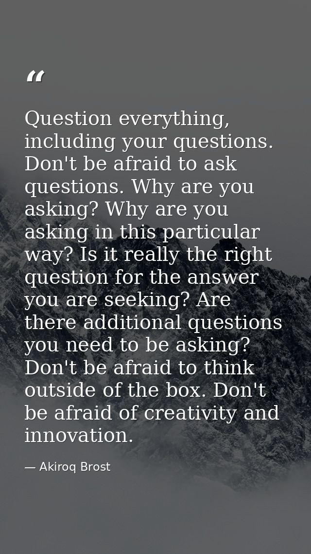 Question everything, including your questions. Don't be afraid to ask questions. Why are you asking? Why are you asking  — Akiroq Brost