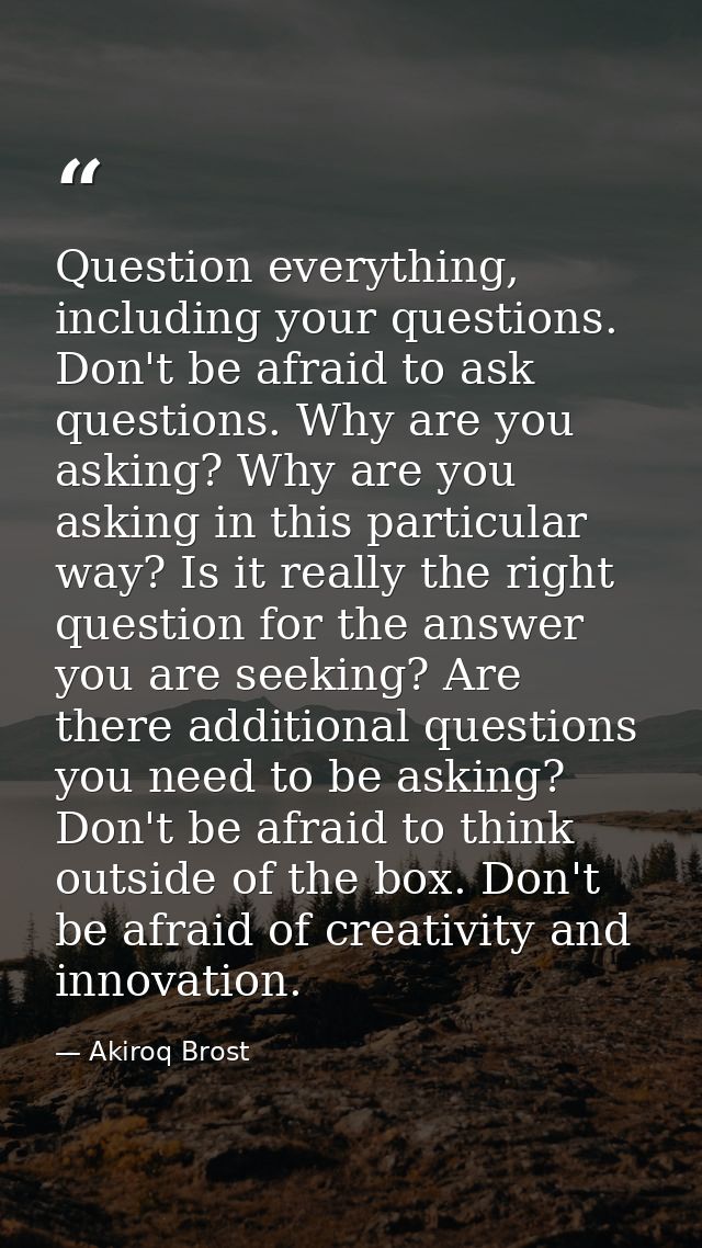 Question everything, including your questions. Don't be afraid to ask questions. Why are you asking? Why are you asking  — Akiroq Brost