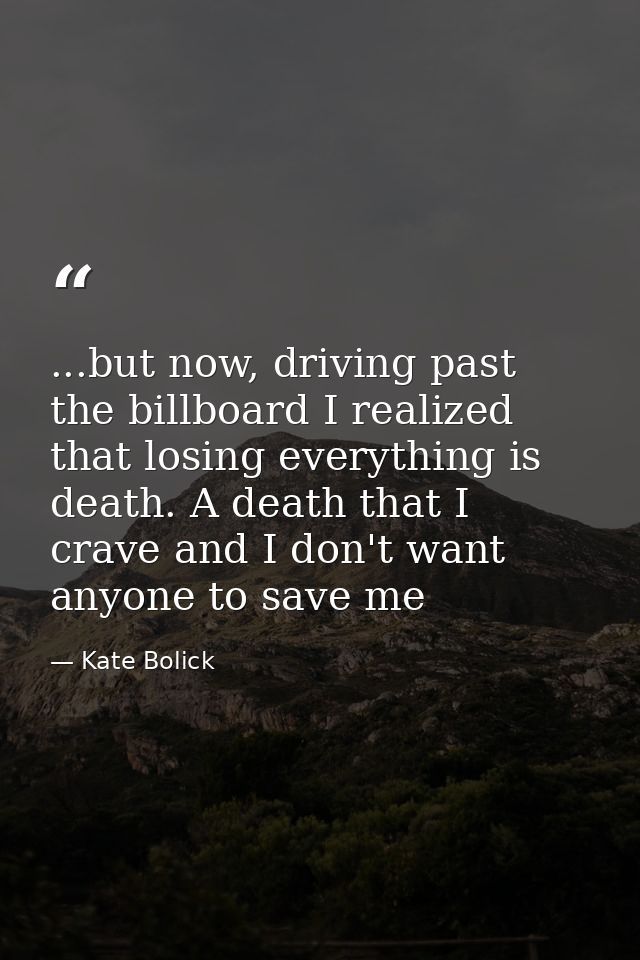 ...but now, driving past the billboard I realized that losing everything is death. A death that I crave and I don't want — Kate Bolick