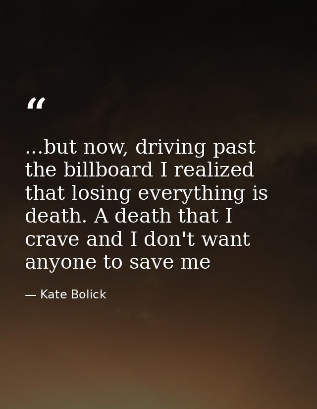 ...but now, driving past the billboard I realized that losing everything is death. A death that I crave and I don't want — Kate Bolick
