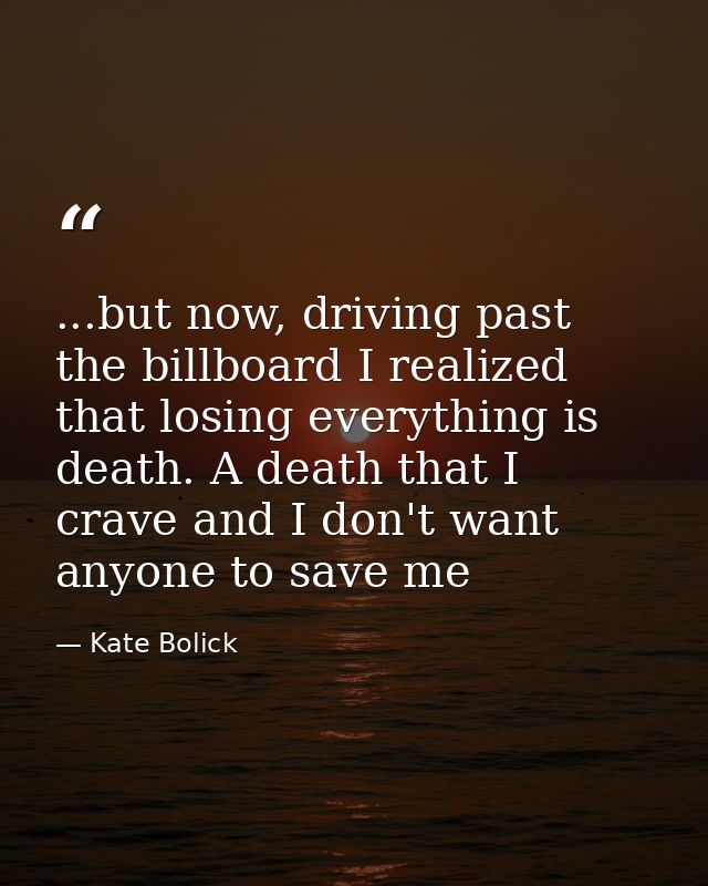 ...but now, driving past the billboard I realized that losing everything is death. A death that I crave and I don't want — Kate Bolick