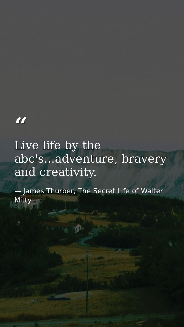 Live life by the abc's...adventure, bravery and creativity. — James Thurber, The Secret Life of Walter Mitty