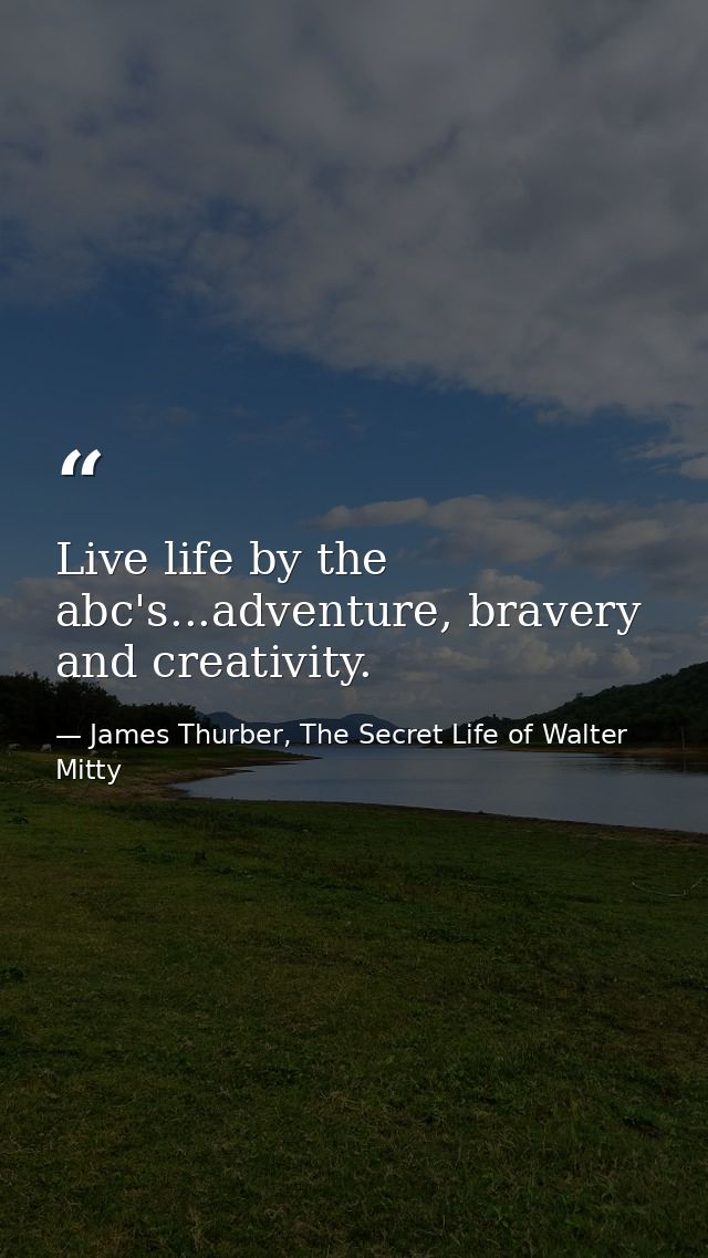 Live life by the abc's...adventure, bravery and creativity. — James Thurber, The Secret Life of Walter Mitty