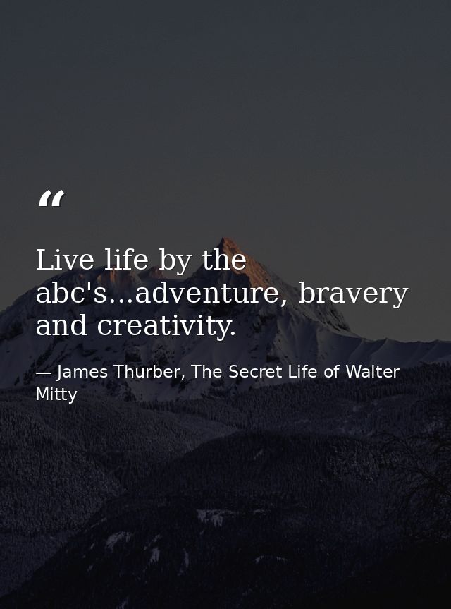 Live life by the abc's...adventure, bravery and creativity. — James Thurber, The Secret Life of Walter Mitty